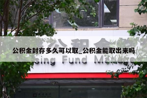 公积金封存多久可以取_公积金能取出来吗